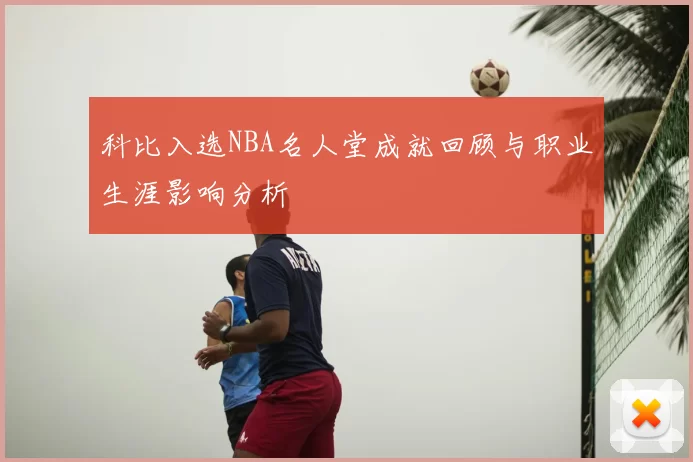 科比入选NBA名人堂成就回顾与职业生涯影响分析