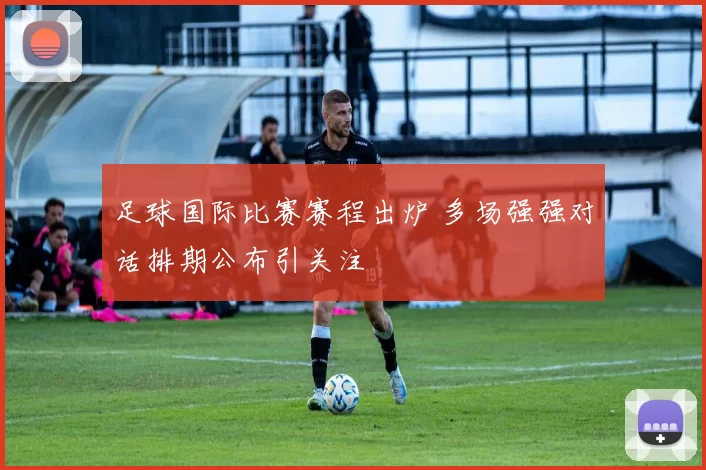 足球国际比赛赛程出炉 多场强强对话排期公布引关注