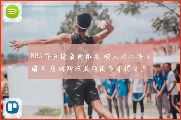 NBA得分榜最新排名 湖人核心冲击前五 詹姆斯浓眉领衔争夺得分王