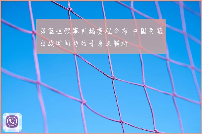 男篮世预赛直播赛程公布 中国男篮出战时间与对手看点解析