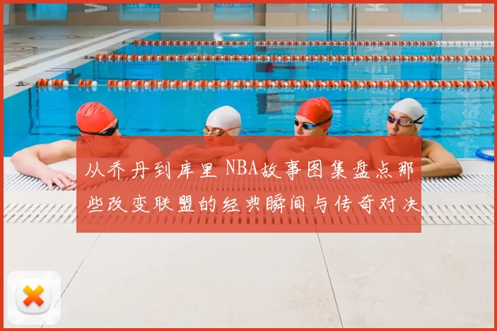 从乔丹到库里 NBA故事图集盘点那些改变联盟的经典瞬间与传奇对决