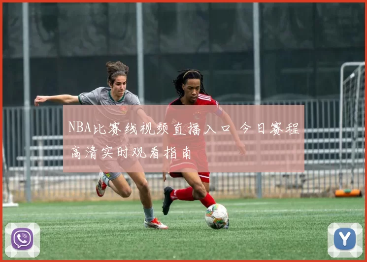 NBA比赛线视频直播入口 今日赛程高清实时观看指南