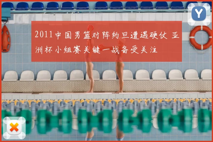 2011中国男篮对阵约旦遭遇硬仗 亚洲杯小组赛关键一战备受关注