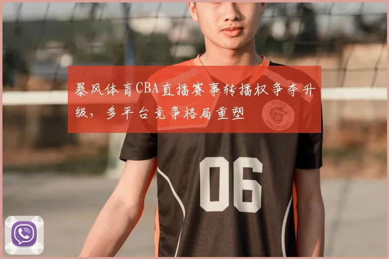 暴风体育CBA直播赛事转播权争夺升级，多平台竞争格局重塑