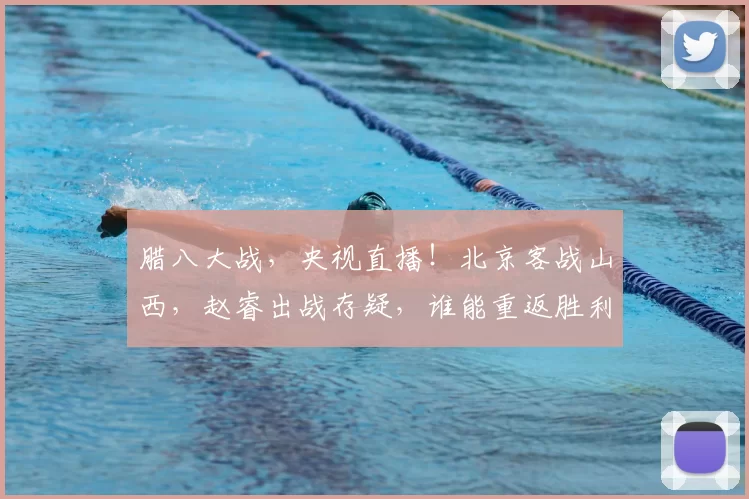 腊八大战，央视直播！北京客战山西，赵睿出战存疑，谁能重返胜利