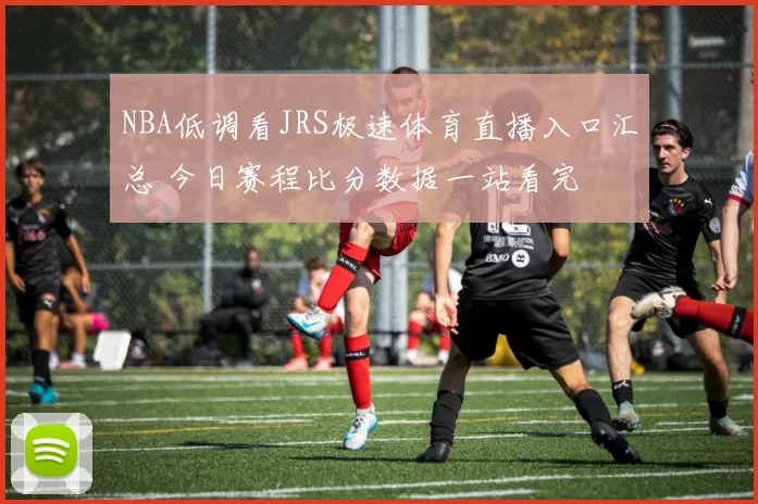 NBA低调看JRS极速体育直播入口汇总 今日赛程比分数据一站看完