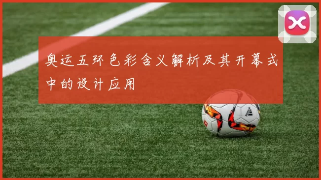 奥运五环色彩含义解析及其开幕式中的设计应用