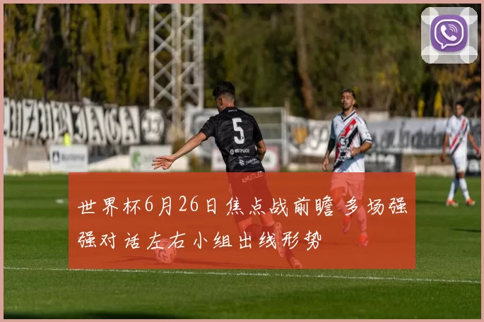 世界杯6月26日焦点战前瞻 多场强强对话左右小组出线形势