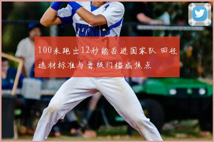 100米跑出12秒能否进国家队 田径选材标准与晋级门槛成焦点