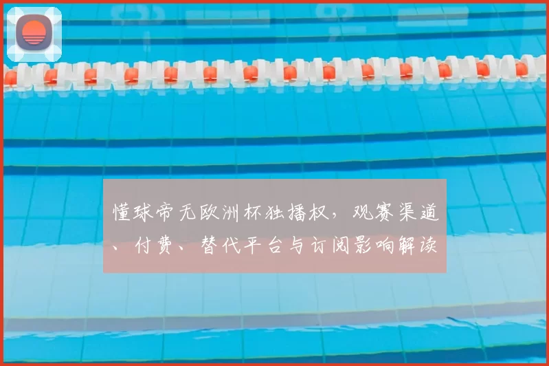 懂球帝无欧洲杯独播权，观赛渠道、付费、替代平台与订阅影响解读