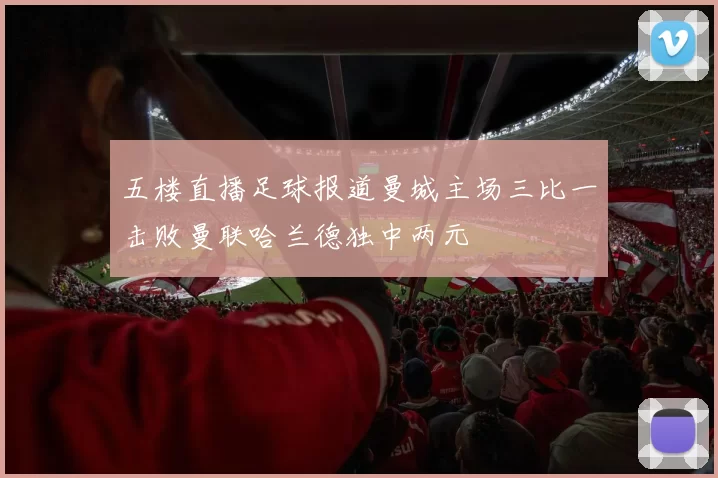 五楼直播足球报道曼城主场三比一击败曼联哈兰德独中两元