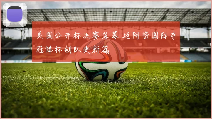 美国公开杯决赛落幕 迈阿密国际夺冠捧杯创队史新篇