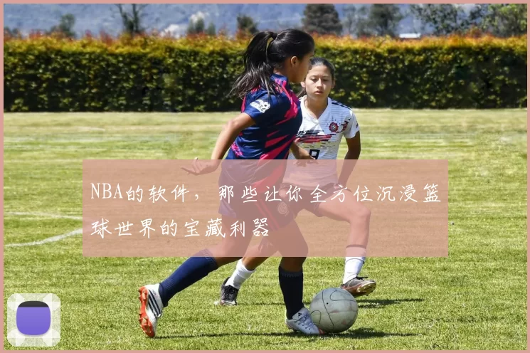 NBA的软件，那些让你全方位沉浸篮球世界的宝藏利器