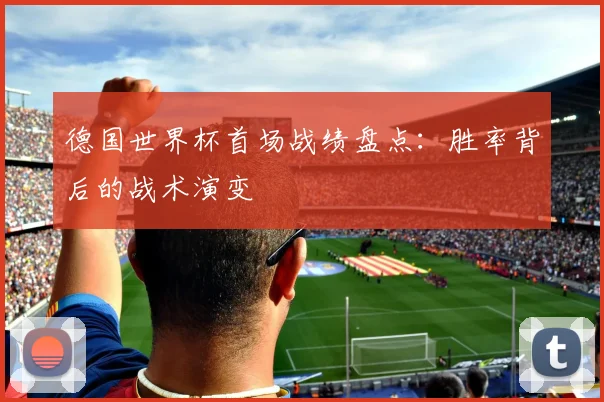 德国世界杯首场战绩盘点：胜率背后的战术演变