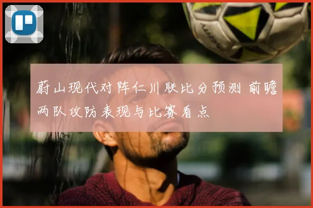 蔚山现代对阵仁川联比分预测 前瞻两队攻防表现与比赛看点