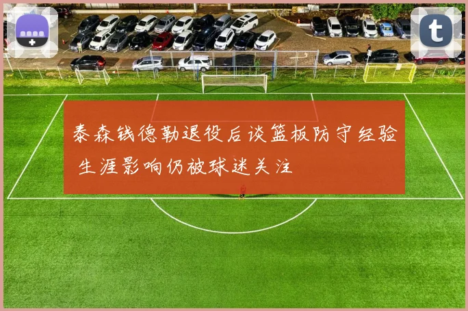 泰森钱德勒退役后谈篮板防守经验 生涯影响仍被球迷关注