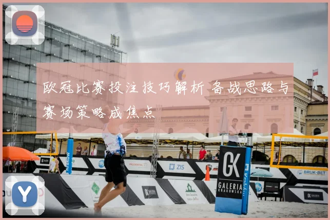 欧冠比赛投注技巧解析 备战思路与赛场策略成焦点