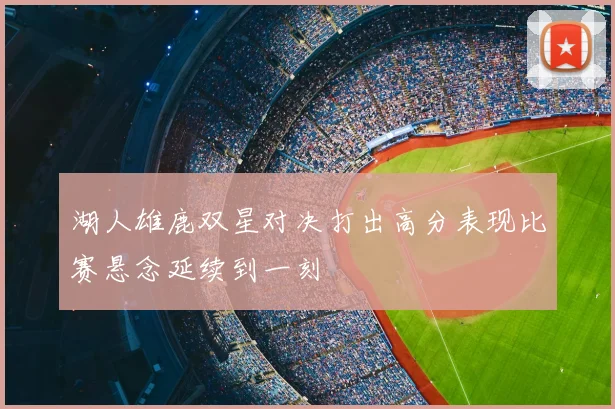 湖人雄鹿双星对决打出高分表现比赛悬念延续到一刻