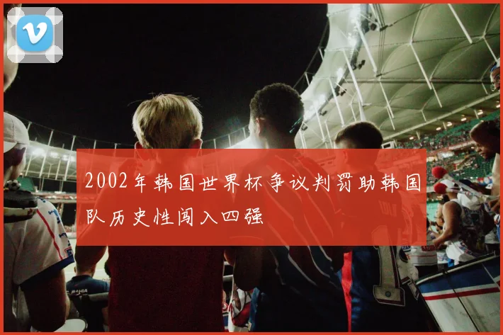 2002年韩国世界杯争议判罚助韩国队历史性闯入四强