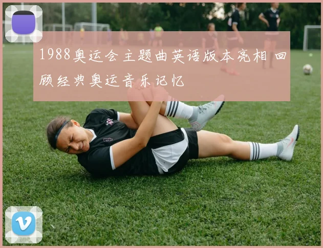 1988奥运会主题曲英语版本亮相 回顾经典奥运音乐记忆