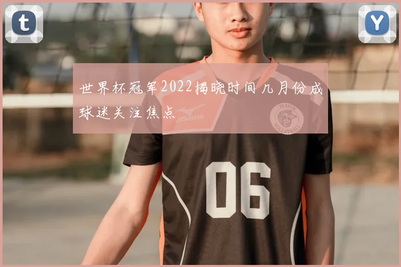世界杯冠军2022揭晓时间几月份成球迷关注焦点