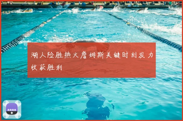 湖人险胜热火詹姆斯关键时刻发力收获胜利