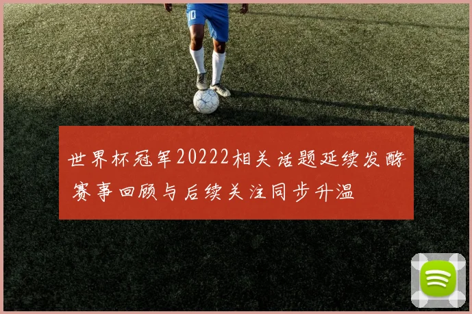 世界杯冠军20222相关话题延续发酵 赛事回顾与后续关注同步升温