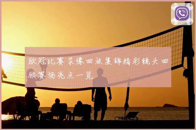 欧冠比赛录像回放集锦精彩镜头回顾赛场亮点一览