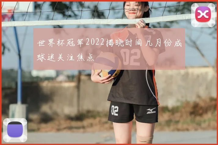 世界杯冠军2022揭晓时间几月份成球迷关注焦点