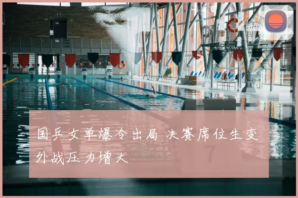 国乒女单爆冷出局 决赛席位生变 外战压力增大