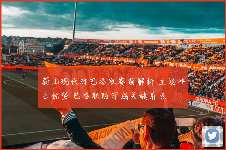 蔚山现代对巴吞联赛前解析 主场冲击优势 巴吞联防守成关键看点
