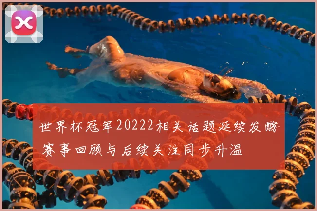 世界杯冠军20222相关话题延续发酵 赛事回顾与后续关注同步升温