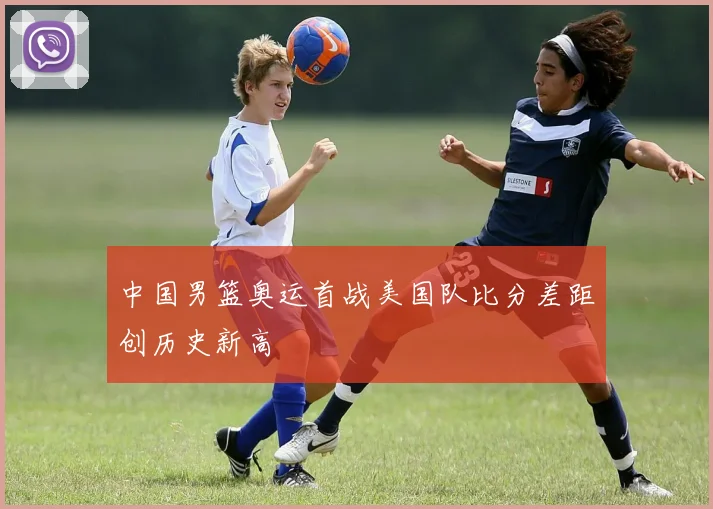 中国男篮奥运首战美国队比分差距创历史新高